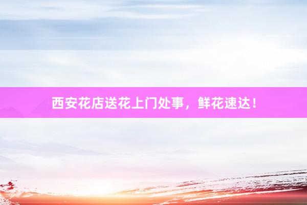 西安花店送花上门处事，鲜花速达！