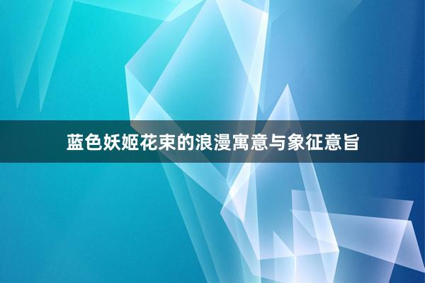 蓝色妖姬花束的浪漫寓意与象征意旨