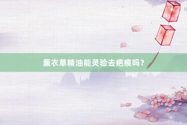 薰衣草精油能灵验去疤痕吗？