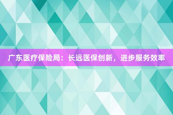 广东医疗保险局：长远医保创新，进步服务效率