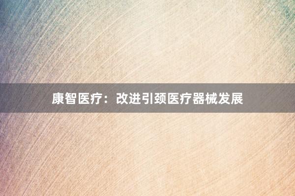 康智医疗：改进引颈医疗器械发展