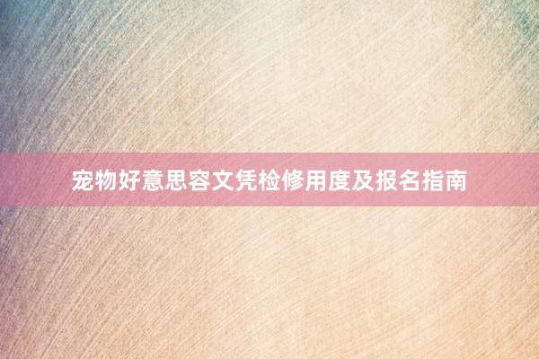 宠物好意思容文凭检修用度及报名指南