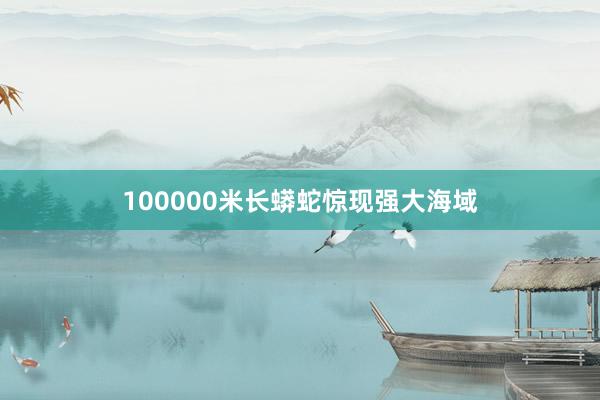 100000米长蟒蛇惊现强大海域
